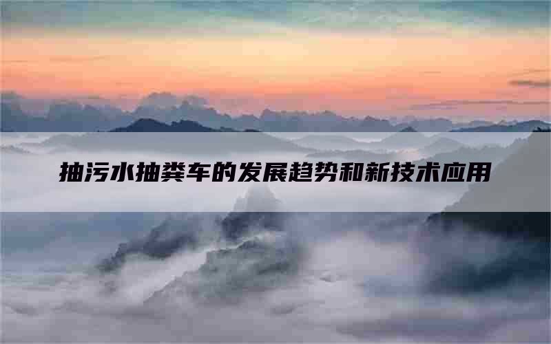 抽污水抽糞車(chē)的發(fā)展趨勢(shì)和新技術(shù)應(yīng)用